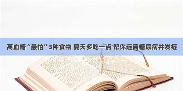 高血糖“最怕”3种食物 夏天多吃一点 帮你远离糖尿病并发症