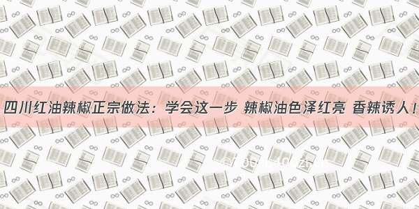 四川红油辣椒正宗做法：学会这一步 辣椒油色泽红亮 香辣诱人！