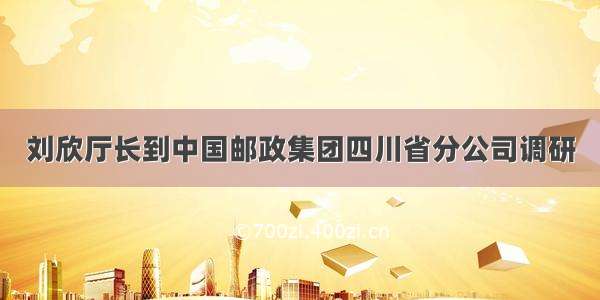 刘欣厅长到中国邮政集团四川省分公司调研