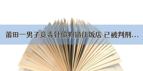 莆田一男子竟毒针偷狗销往饭店 已被判刑...