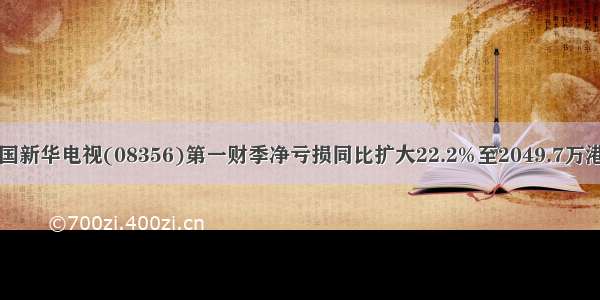 中国新华电视(08356)第一财季净亏损同比扩大22.2%至2049.7万港元