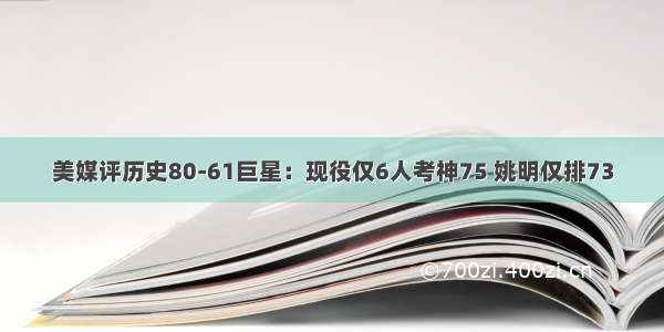 美媒评历史80-61巨星：现役仅6人考神75 姚明仅排73