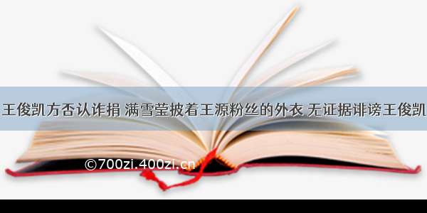 王俊凯方否认诈捐 满雪莹披着王源粉丝的外衣 无证据诽谤王俊凯