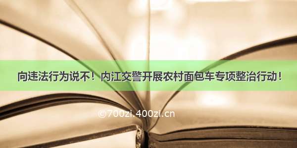 向违法行为说不！内江交警开展农村面包车专项整治行动！