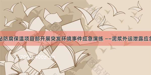 定向钻防腐保温项目部开展突发环境事件应急演练 ——泥浆外运泄露应急处置