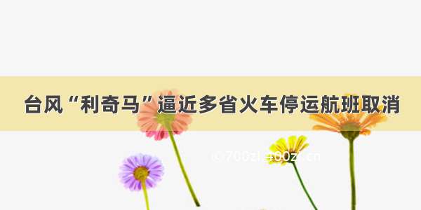 台风“利奇马”逼近多省火车停运航班取消