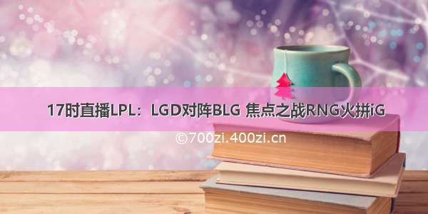 17时直播LPL：LGD对阵BLG 焦点之战RNG火拼iG