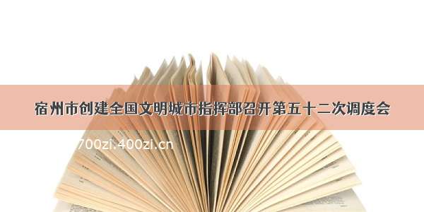 宿州市创建全国文明城市指挥部召开第五十二次调度会