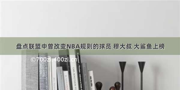 盘点联盟中曾改变NBA规则的球员 穆大叔 大鲨鱼上榜