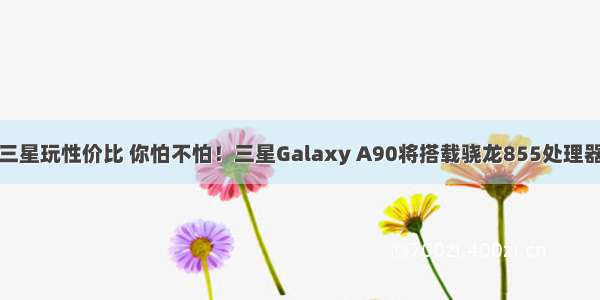 三星玩性价比 你怕不怕！三星Galaxy A90将搭载骁龙855处理器