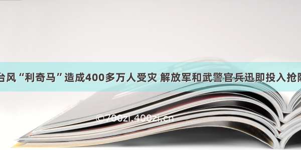 超强台风“利奇马”造成400多万人受灾 解放军和武警官兵迅即投入抢险救灾