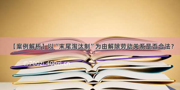 【案例解析】以“末尾淘汰制”为由解除劳动关系是否合法？