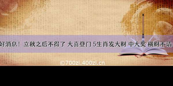 特大好消息！立秋之后不得了 大喜登门 5生肖发大财 中大奖 横财不请自来！