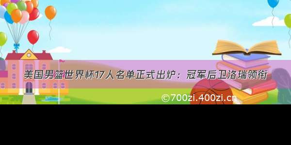 美国男篮世界杯17人名单正式出炉：冠军后卫洛瑞领衔