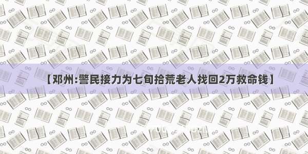 【邓州:警民接力为七旬拾荒老人找回2万救命钱】