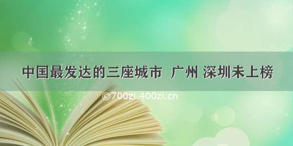 中国最发达的三座城市  广州 深圳未上榜