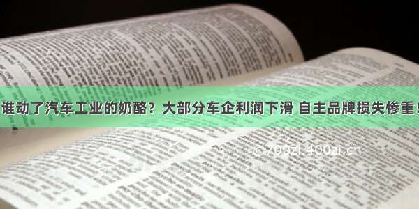 谁动了汽车工业的奶酪？大部分车企利润下滑 自主品牌损失惨重！