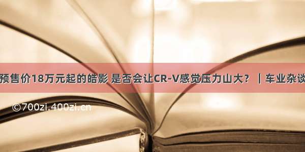 预售价18万元起的皓影 是否会让CR-V感觉压力山大？｜车业杂谈