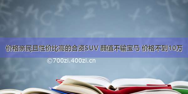 价格亲民且性价比高的合资SUV 颜值不输宝马 价格不到10万