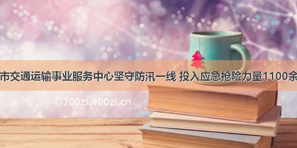 淄博市交通运输事业服务中心坚守防汛一线 投入应急抢险力量1100余人次