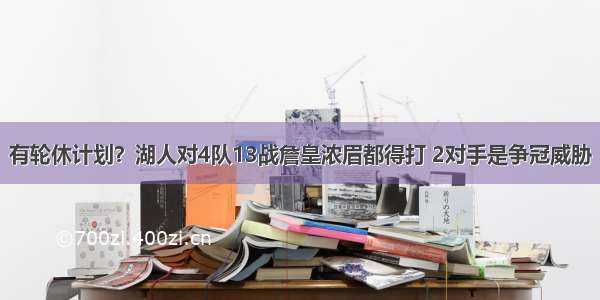 有轮休计划？湖人对4队13战詹皇浓眉都得打 2对手是争冠威胁