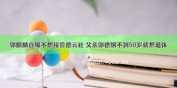 郭麒麟自曝不想接管德云社 父亲郭德纲不到50岁就想退休