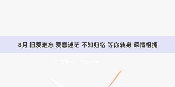 8月 旧爱难忘 爱意迷茫 不知归宿 等你转身 深情相拥