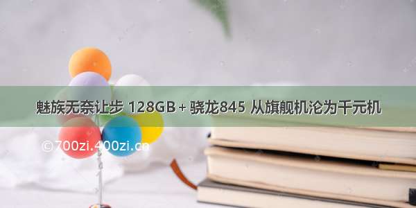 魅族无奈让步 128GB＋骁龙845 从旗舰机沦为千元机
