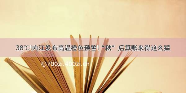 38℃!内江发布高温橙色预警!“秋”后算账来得这么猛