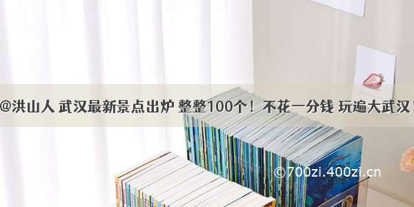 @洪山人 武汉最新景点出炉 整整100个！不花一分钱 玩遍大武汉！