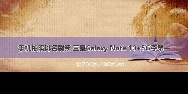 手机拍照排名刷新 三星Galaxy Note 10+5G夺第一