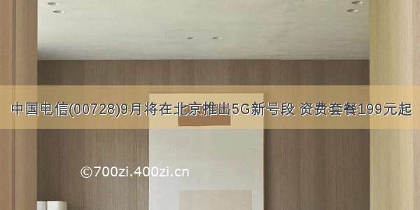 中国电信(00728)9月将在北京推出5G新号段 资费套餐199元起