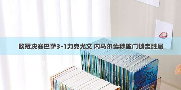 欧冠决赛巴萨3-1力克尤文 内马尔读秒破门锁定胜局