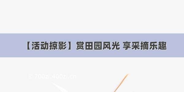 【活动掠影】赏田园风光 享采摘乐趣