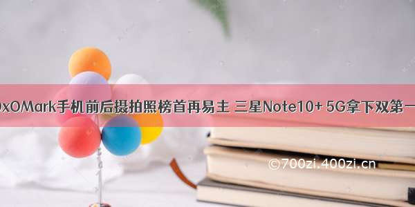 DxOMark手机前后摄拍照榜首再易主 三星Note10+ 5G拿下双第一