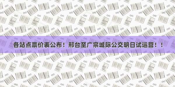 各站点票价表公布！邢台至广宗城际公交明日试运营！！