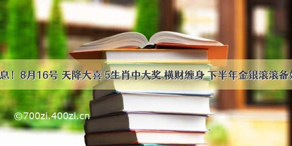 特大好消息！8月16号 天降大喜 5生肖中大奖 横财缠身 下半年金银滚滚备好麻袋装！