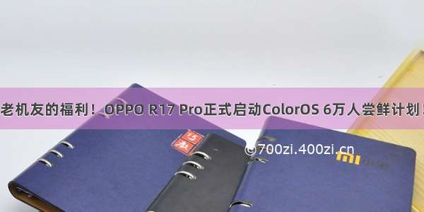 老机友的福利！OPPO R17 Pro正式启动ColorOS 6万人尝鲜计划！