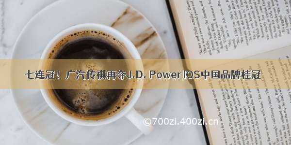七连冠！广汽传祺再夺J.D. Power IQS中国品牌桂冠