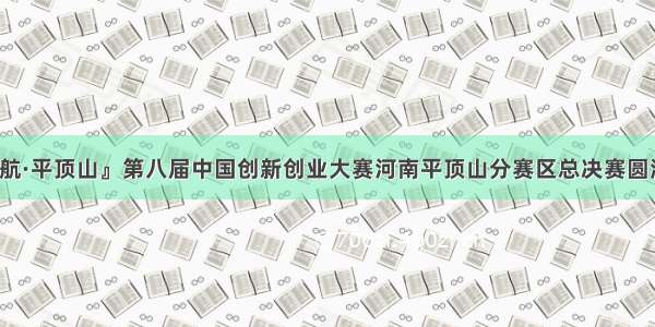 『北航·平顶山』第八届中国创新创业大赛河南平顶山分赛区总决赛圆满举行