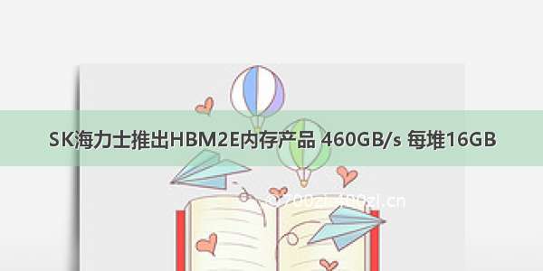 SK海力士推出HBM2E内存产品 460GB/s 每堆16GB