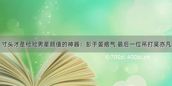 寸头才是检验男星颜值的神器：彭于晏痞气 最后一位吊打吴亦凡