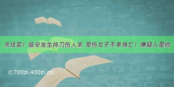 求线索！临安发生持刀伤人案 受伤女子不幸身亡！嫌疑人是他