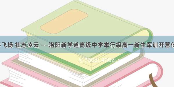 迷彩飞扬 壮志凌云 ——洛阳新学道高级中学举行级高一新生军训开营仪式​