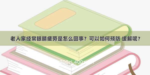 老人家经常眼睛疲劳是怎么回事？可以如何预防 缓解呢？