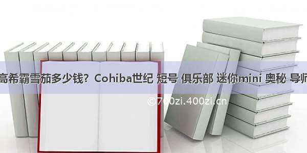 古巴高希霸雪茄多少钱？Cohiba世纪 短号 俱乐部 迷你mini 奥秘 导师价格