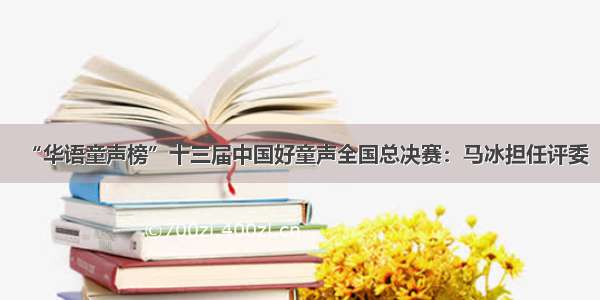 “华语童声榜”十三届中国好童声全国总决赛：马冰担任评委
