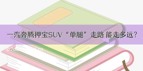 一汽奔腾押宝SUV“单腿”走路 能走多远？