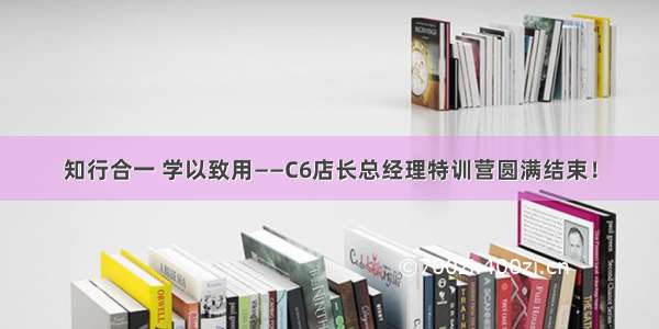 知行合一 学以致用——C6店长总经理特训营圆满结束！