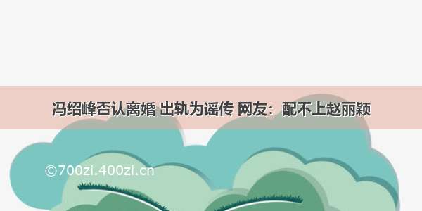 冯绍峰否认离婚 出轨为谣传 网友：配不上赵丽颖